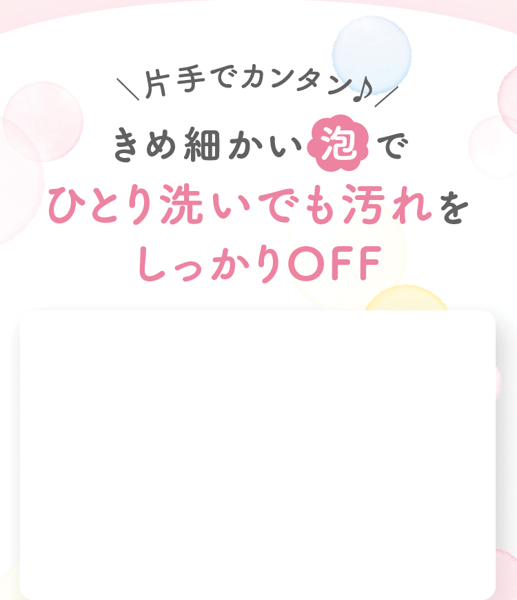 ＼片手でカンタン♪／きめ細かい泡でひとり洗いでも汚れをしっかりOFF