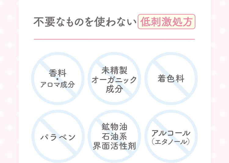 不要なものを使わない低刺激処方 香料アロマ成分 未精製オーガニック成分 着色料 パラベン 鉱物油石油系界面活性剤 アルコール（エタノール）