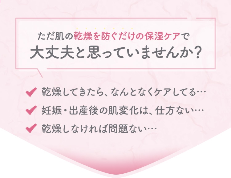 ただ肌の乾燥を防ぐだけの保湿ケアで大丈夫と思っていませんか？
