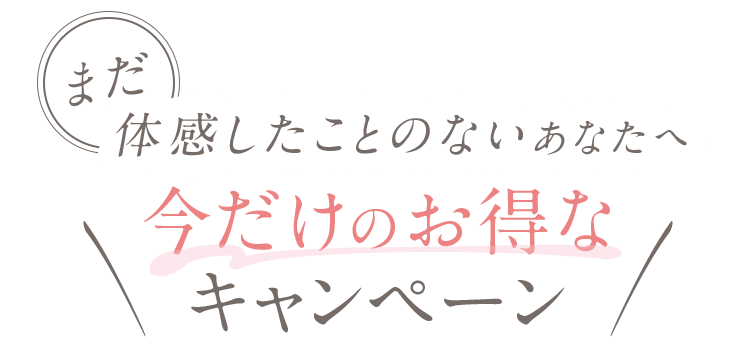 まだ 体感したことのないあなたへ 今だけのお得なキャンペーン