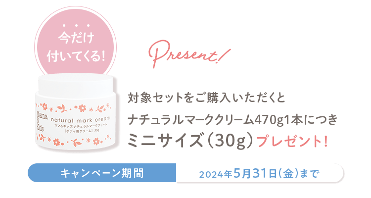 今だけ付いてくる！ Present! 対象セットをご購入いただくと ナチュラルマーククリーム470g１本につき ミニサイズ（30g）プレゼント！ キャンペーン期間 2024年5月31日(金)まで