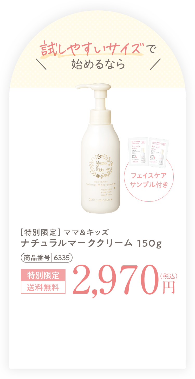 試しやすいサイズで 始めるなら キャンペーン対象外 + [妊娠中に敏感になった肌に！スキンケアサンプル付き] ［特別限定］ママ＆キッズ ナチュラルマーククリーム 150g 商品番号 6335 特別限定 送料無料 2,970円（税込）