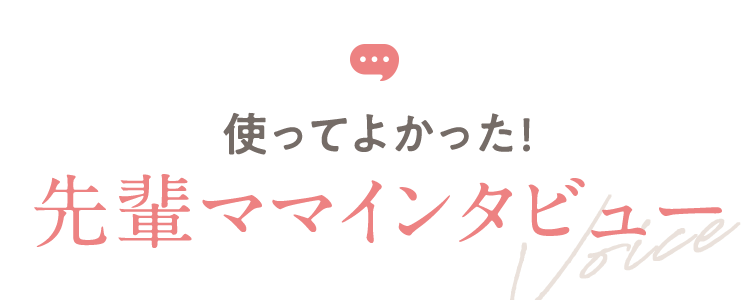 使ってよかった! 先輩ママインタビュー 