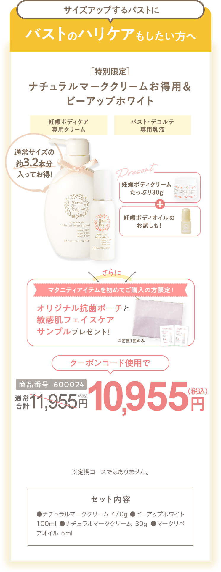 バストのハリケアもしたい方へ ［特別限定］ママ＆キッズ オリジナルポーチ付 ナチュラルマーククリームお得用＆ ビーアップホワイト 商品番号6360 特別限定 送料無料 11,100円（税込） セット内容 ●ナチュラルマーククリーム470g ●ビーアップホワイト100ml ●ナチュラルマーククリーム30g ●オリゴミルク20ml ●ビーアップホワイト14ml ●ナチュラルマーククリームサンプル1包 ●ビーアップホワイトサンプル1包 ●スキンモイストローションしっとりサンプル1包 ●モイストオリゴミルクサンプル1包 ※定期コースではありません。