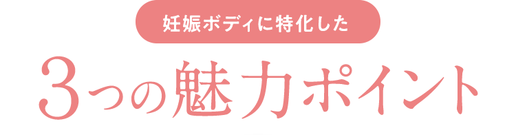 妊娠ボディに特化した ３つの魅力ポイント