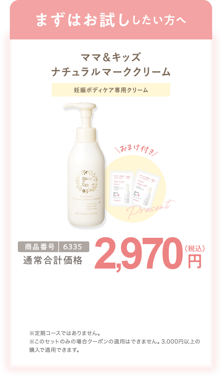 
                        まずはお試ししたい方へ ママ＆キッズ ナチュラルマーククリーム 150g 商品番号6335 特別限定 送料無料 2,970円（税込） ※定期コースではありません。
                        