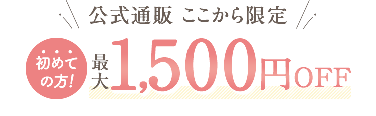 公式通販ここから限定 初めての方!最大1,500円OFF