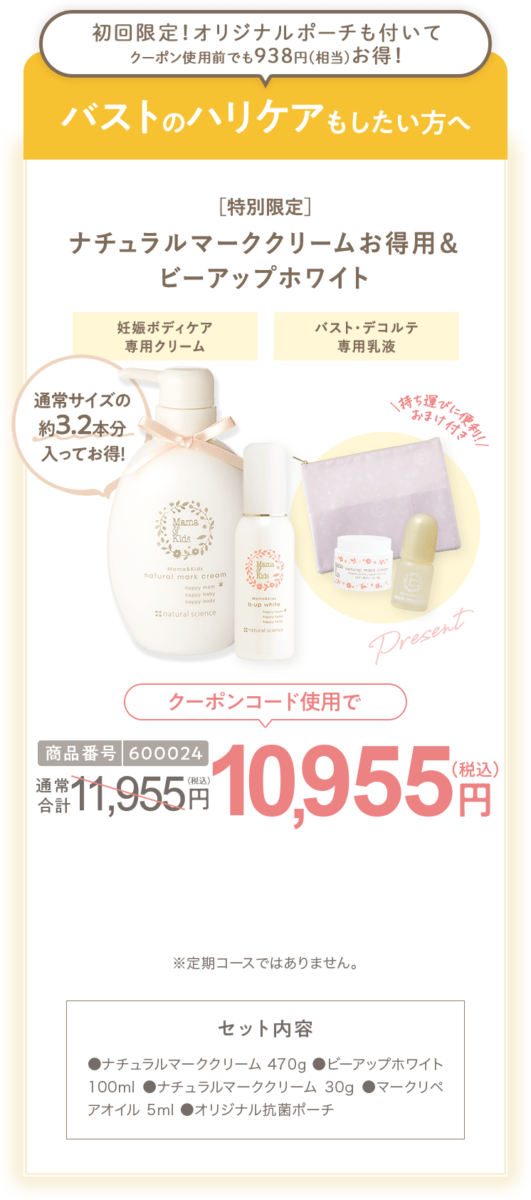 バストのハリケアもしたい方へ ［特別限定］ママ＆キッズ オリジナルポーチ付 ナチュラルマーククリームお得用＆ ビーアップホワイト 商品番号6360 特別限定 送料無料 11,100円（税込） セット内容 ●ナチュラルマーククリーム470g ●ビーアップホワイト100ml ●ナチュラルマーククリーム30g ●オリゴミルク20ml ●ビーアップホワイト14ml ●ナチュラルマーククリームサンプル1包 ●ビーアップホワイトサンプル1包 ●スキンモイストローションしっとりサンプル1包 ●モイストオリゴミルクサンプル1包 ●オリジナル抗菌ポーチ ※定期コースではありません。