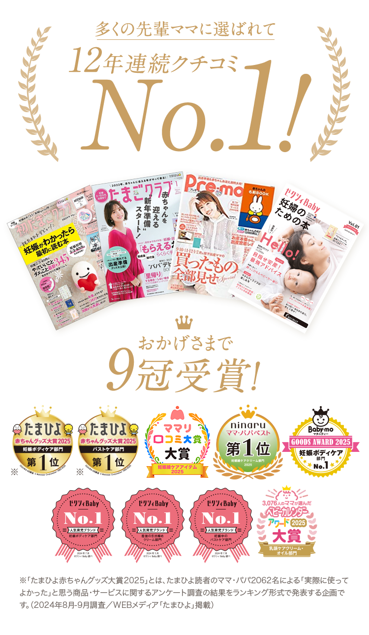 おかげさまで9冠受賞! ※「たまひよ赤ちゃんグッズ大賞2024」とは、たまひよ読者のママ・パパ2062名による「実際に使ってよかった」と思う商品・サービスに関するアンケート調査の結果をランキング形式で発表する企画です。（2023年9月調査／WEBメディア「たまひよ」掲載）