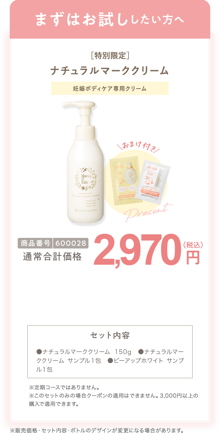 
                        まずはお試ししたい方へ ママ＆キッズ ナチュラルマーククリーム 150g 商品番号600028 特別限定 送料無料 2,970円（税込） ※定期コースではありません。
                        