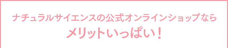 ナチュラルサイエンスの公式オンラインショップなら メリットいっぱい！