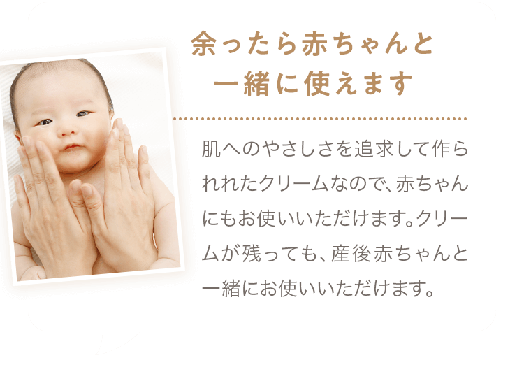 余ったら赤ちゃんと一緒に使えます: 肌へのやさしさを追求して作られれたクリームなので、赤ちゃんにもお使いいただけます。クリームが残っても、産後赤ちゃんと一緒にお使いいただけます。