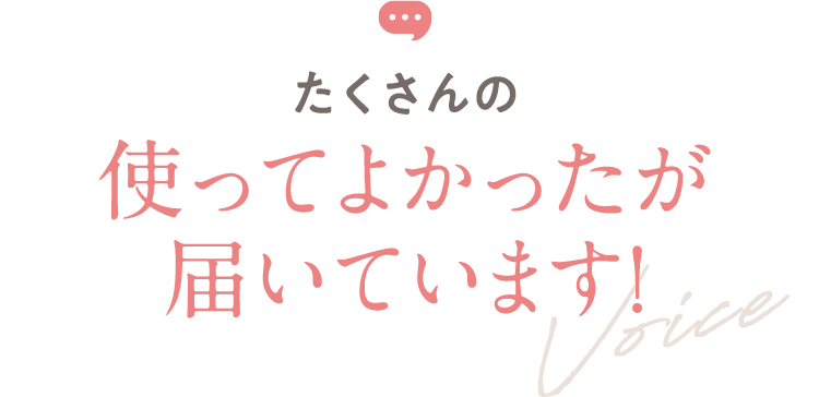 たくさんの「使ってよかった！」が届いています！