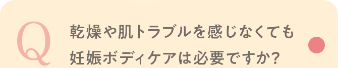 Q 乾燥や肌トラブルを感じなくても妊娠ボディケアは必要ですか？