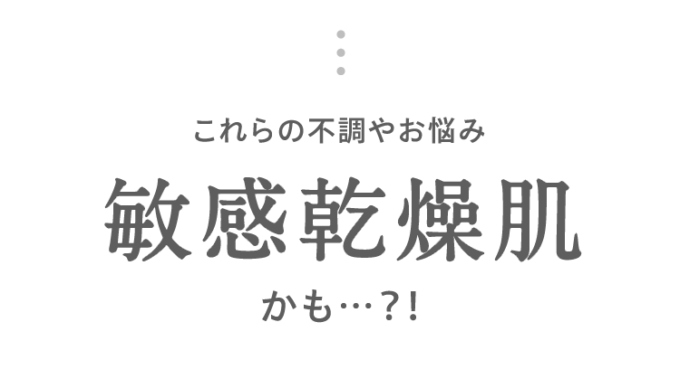これらの不調やお悩み 敏感乾燥肌 かも…？！