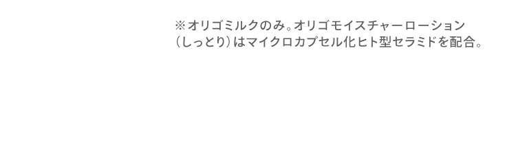 ※オリゴミルクのみ。オリゴモイスチャーローション （しっとり）はマイクロカプセル化ヒト型セラミドを配合。