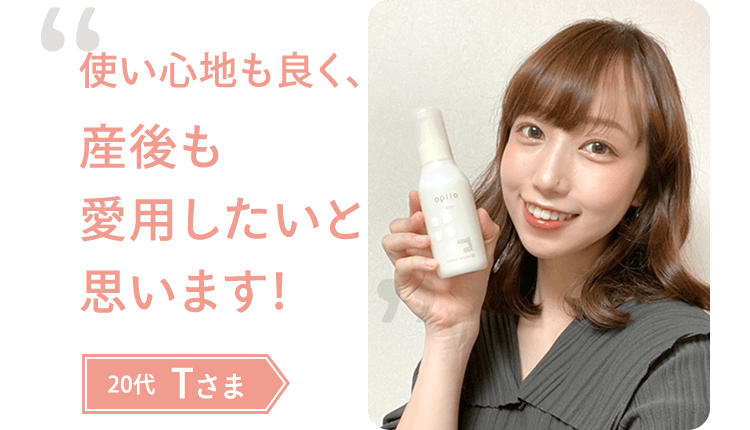 20代 Tさま 「使い心地も良く、 産後も 愛用したいと 思います！」