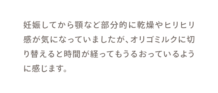妊娠してから顎など部分的に乾燥やヒリヒリ感が気になっていましたが、オリゴミルクに切り替えると時間が経ってもうるおっているように感じます。