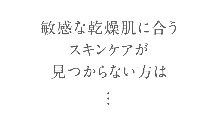 敏感な乾燥肌に合う スキンケアが 見つからない方は