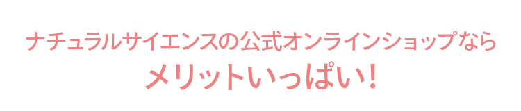 ナチュラルサイエンスの公式オンラインショップなら メリットいっぱい！