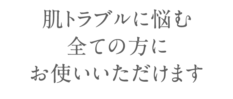 肌トラブルに悩む 全ての方に お使いいただけます