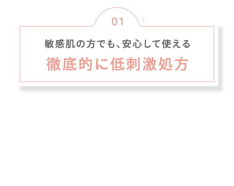 01 敏感肌の方でも、安心して使える 徹底的に低刺激処方