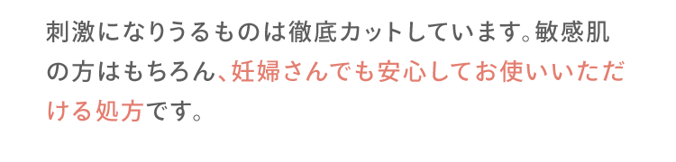 刺激になりうるものは徹底カットしています。敏感肌の方はもちろん、妊婦さんでも安心してお使いいただける処方です。