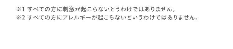 ※1 すべての方に刺激が起こらないとうわけではありません。※2 すべての方にアレルギーが起こらないというわけではありません。