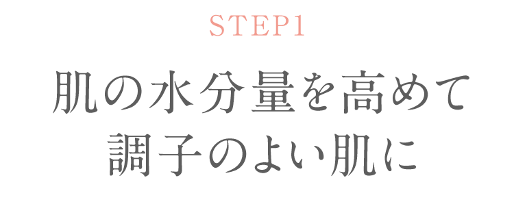 STEP1 肌の水分量を高めて 調子のよい肌に 