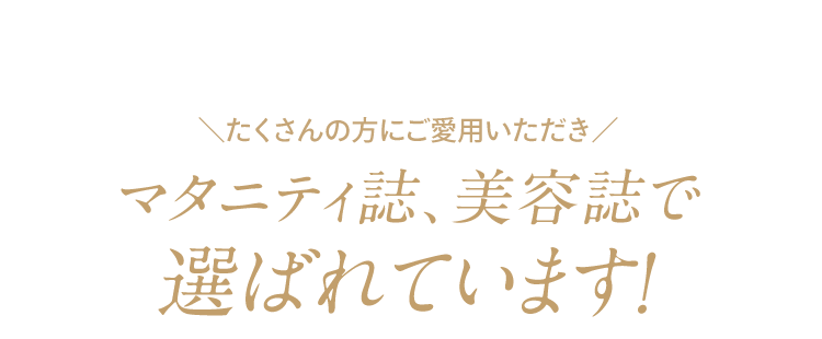 ＼たくさんの方にご愛用いただき／ マタニティ誌、美容誌で 選ばれています！