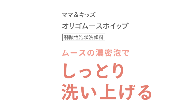 ママ＆キッズ オリゴムースホイップ [弱酸性泡状洗顔料] ムースの濃密泡で しっとり 洗い上げる