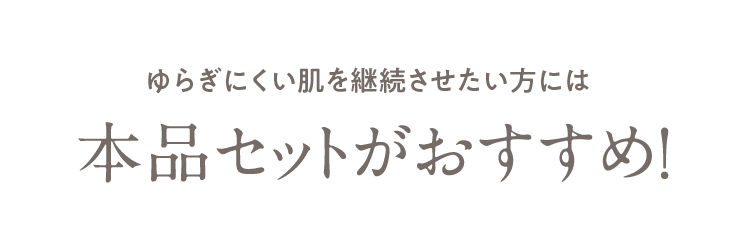 ゆらぎにくい肌を継続させたい方には 本品セットがおすすめ！