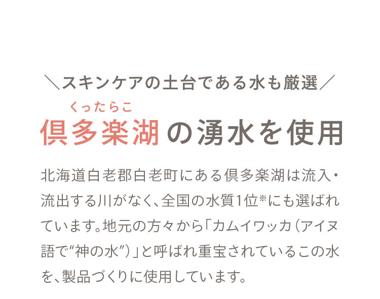 01 ＼スキンケアの土台である水も厳選／ 倶多楽湖の湧水を使用