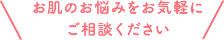 お肌のお悩みをお気軽に ご相談ください