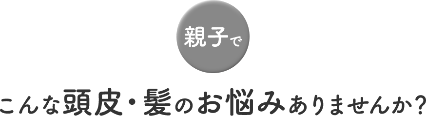 親子でこんな頭皮・髪のお悩みありませんか？ 