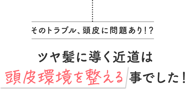 そのトラブル、頭皮に問題あり！？ ツヤ髪に導く近道は頭皮環境を整える事でした！