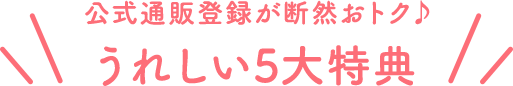 公式通販登録が断然おトク♪うれしい5大特典