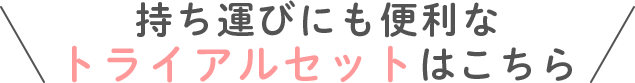 持ち運びにも便利なトライアルセットはこちら