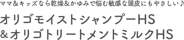 ママ＆キッズなら乾燥＆かゆみで悩む敏感な頭皮にもやさしい♪オリゴモイストシャンプーHS＆オリゴトリートメントミルクHS