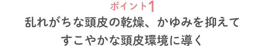 ポイント1 乱れがちな頭皮の乾燥、かゆみを抑えてすこやかな頭皮環境に導く