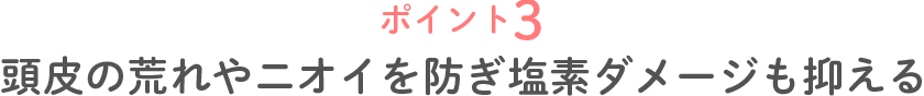 ポイント3 頭皮の荒れやニオイを防ぎ塩素ダメージも抑える