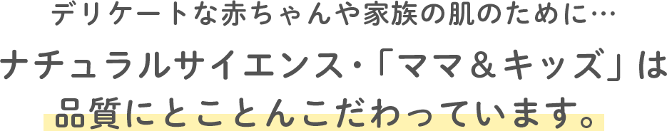 デリケートな赤ちゃんや家族の肌のために…ナチュラルサイエンス・「ママ＆キッズ」は品質にとことんこだわっています。