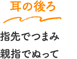 耳の後ろ　指先でつまみ親指でぬって
