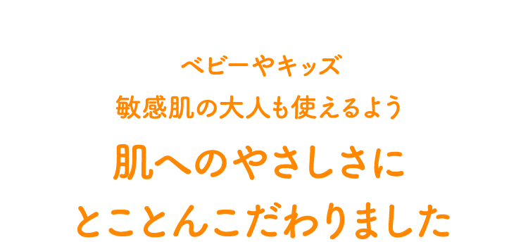 ベビーやキッズ敏感肌の大人も使えるよう　肌へのやさしさにとことんこだわりました
