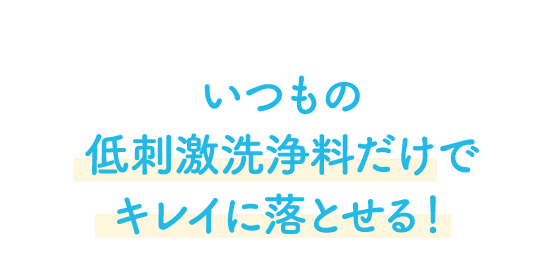 いつもの低刺激洗浄料だけでキレイに落とせる！