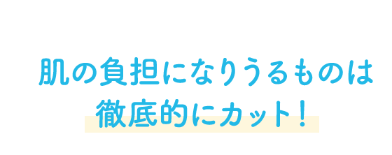 肌の負担になりうるものは徹底的にカット！