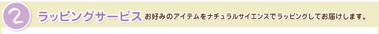 2.ラッピングサービス：お好みのアイテムをナチュラルサイエンスでラッピングしてお届けします。