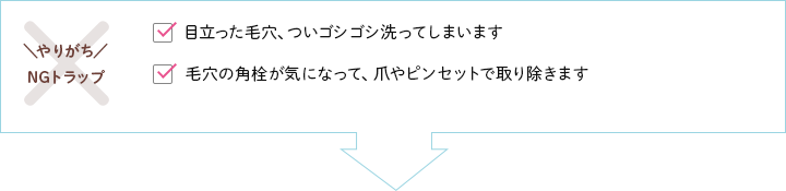 【やりがちNGトラップ】目立った毛穴、ついゴシゴシ洗ってしまいます・毛穴の角栓が気になって、爪やピンセットで取り除きます