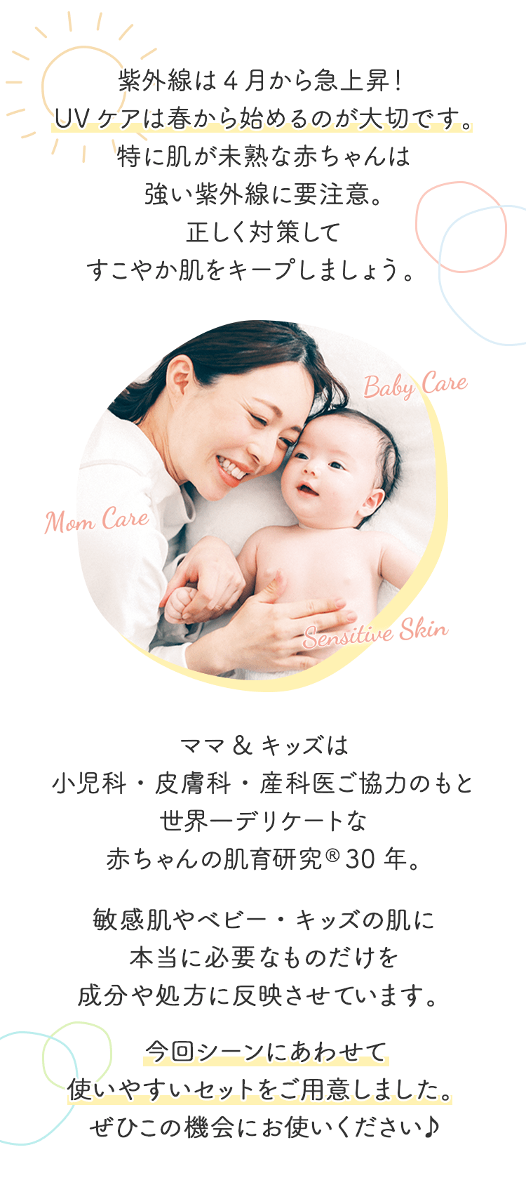ママ&キッズは小児科・皮膚科・産科医ご協力のもと世界一デリケートな赤ちゃんの肌育研究®30年。敏感肌やベビー・キッズの肌に本当に必要なものだけを成分や処方に反映させています。大切なわが子・親子で使うものだからこそまずは効果・品質を試していただきたいそんな想いで初めての方限定1000円OFFクーポンをご用意しました。ぜひこの機会にお使いください♪