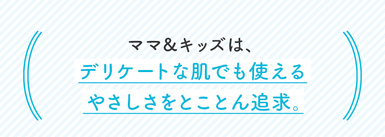 ママ＆キッズは、デリケートな肌でも使えるやさしさをとことん追求。